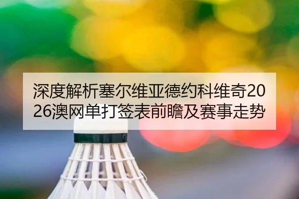 深度解析塞尔维亚德约科维奇2026澳网单打签表前瞻及赛事走势