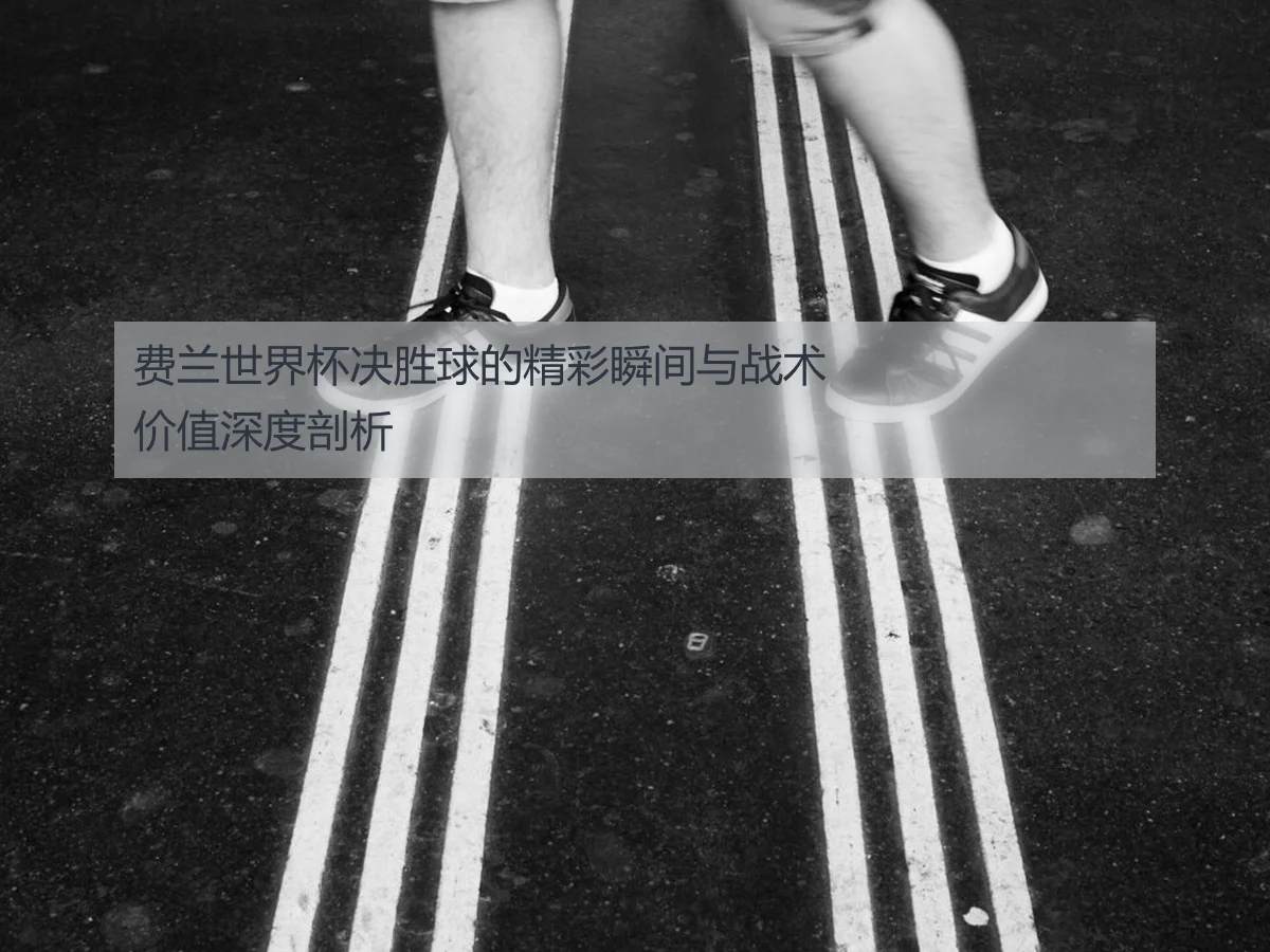费兰世界杯决胜球的精彩瞬间与战术价值深度剖析